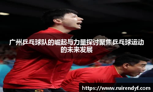 广州乒乓球队的崛起与力量探讨聚焦乒乓球运动的未来发展