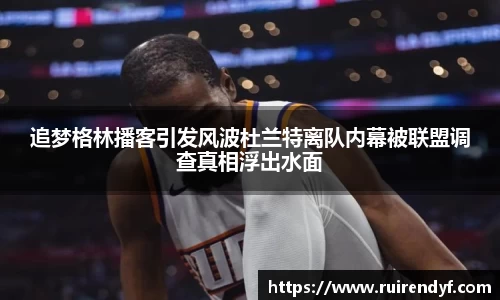 追梦格林播客引发风波杜兰特离队内幕被联盟调查真相浮出水面
