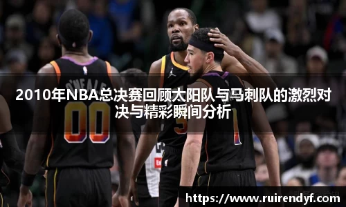 2010年NBA总决赛回顾太阳队与马刺队的激烈对决与精彩瞬间分析