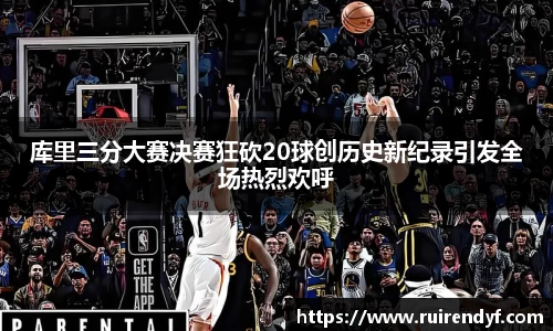 库里三分大赛决赛狂砍20球创历史新纪录引发全场热烈欢呼