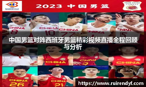 中国男篮对阵西班牙男篮精彩视频直播全程回顾与分析