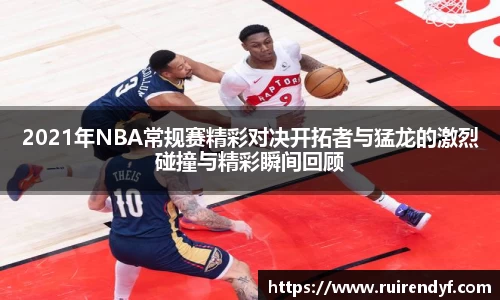 2021年NBA常规赛精彩对决开拓者与猛龙的激烈碰撞与精彩瞬间回顾
