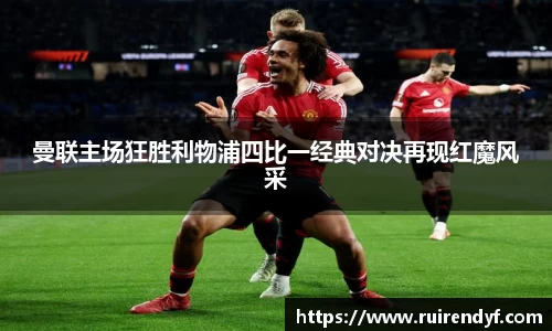 曼联主场狂胜利物浦四比一经典对决再现红魔风采